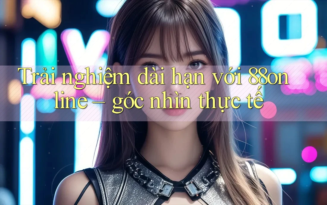 Trải nghiệm dài hạn với 88online – góc nhìn thực tế