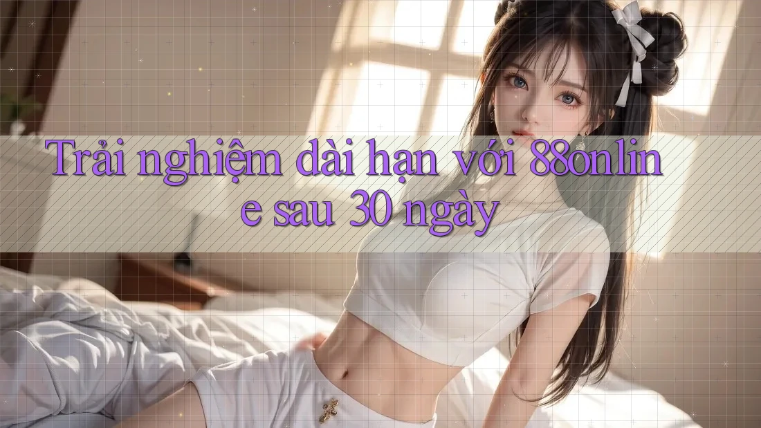 Trải nghiệm dài hạn với 88online sau 30 ngày Trải nghiệm dài hạn với 88online sau 30 ngày