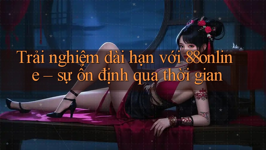 Trải nghiệm dài hạn với 88online – sự ổn định qua thời gian