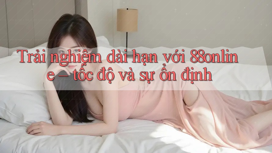 Trải nghiệm dài hạn với 88online – tốc độ và sự ổn định