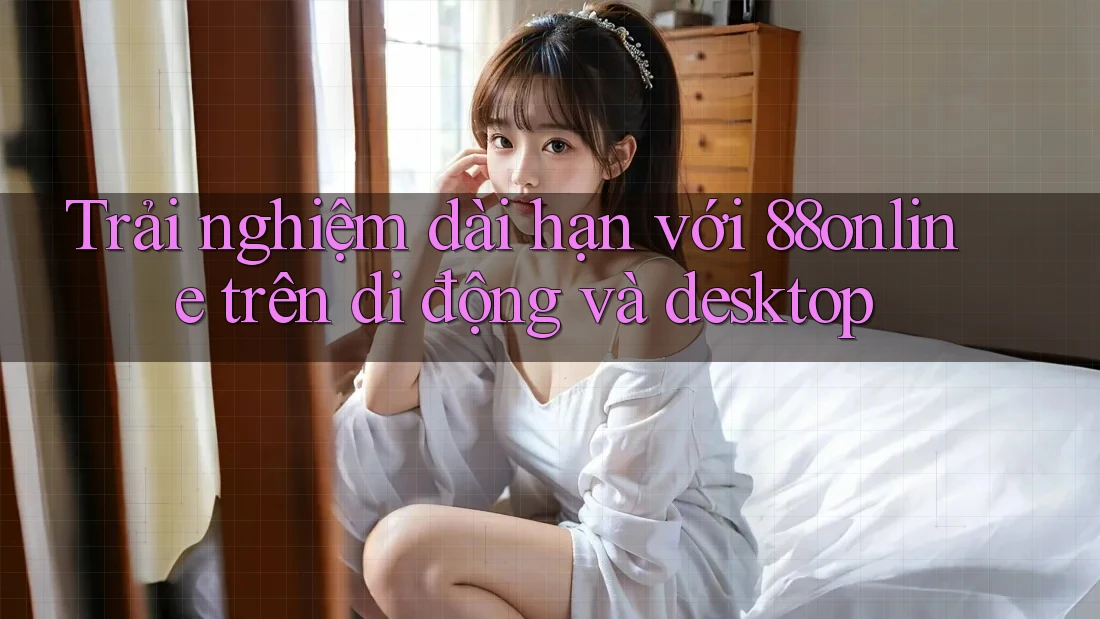 Trải nghiệm dài hạn với 88online trên di động và desktop