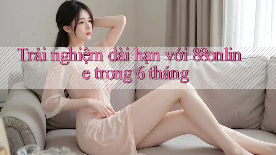 Trải nghiệm dài hạn với 88online trong 6 tháng