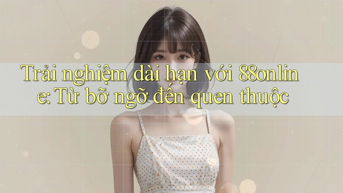 Trải nghiệm dài hạn với 88online: Từ bỡ ngỡ đến quen thuộc Trải nghiệm dài hạn với 88online: Từ bỡ ngỡ đến quen thuộc