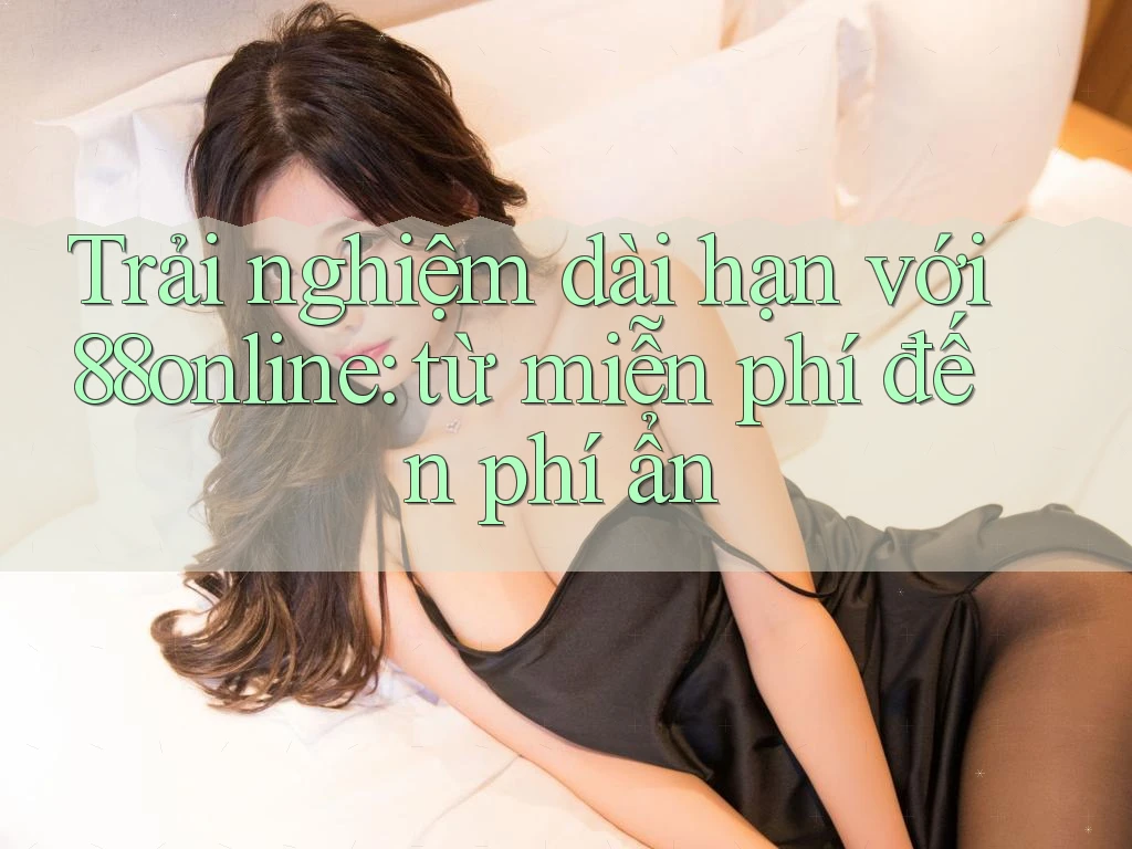 Trải nghiệm dài hạn với 88online: từ miễn phí đến phí ẩn