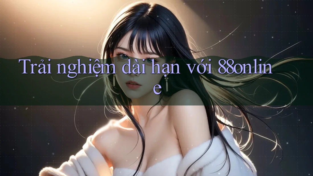 Trải nghiệm dài hạn với 88online