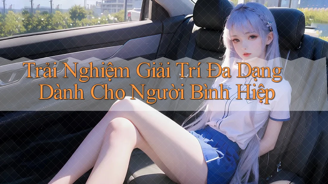 Trải Nghiệm Giải Trí Đa Dạng Dành Cho Người Bình Hiệp