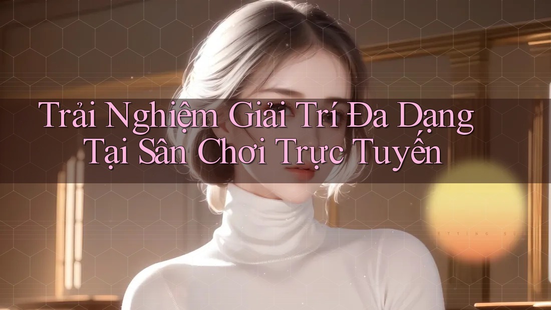 Trải Nghiệm Giải Trí Đa Dạng Tại Sân Chơi Trực Tuyến