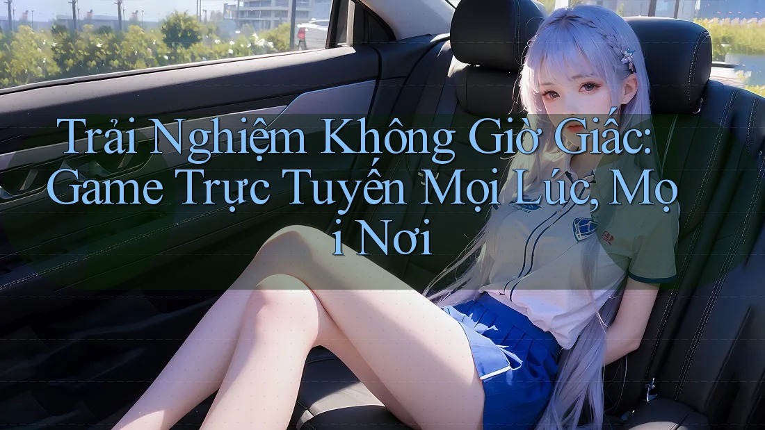 Trải Nghiệm Không Giờ Giấc: Game Trực Tuyến Mọi Lúc, Mọi Nơi