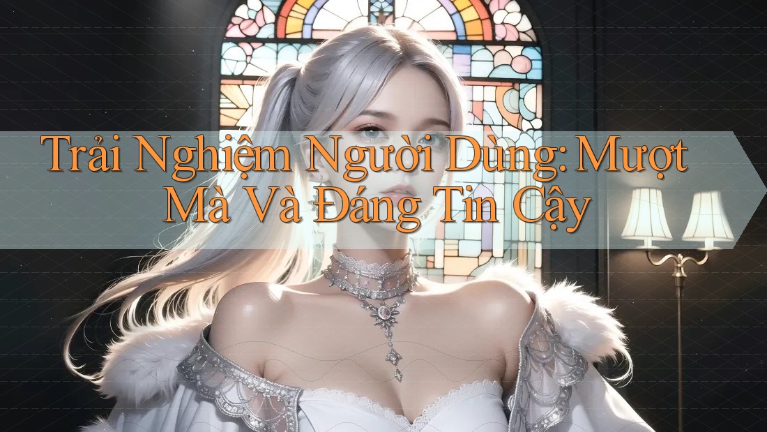 Trải Nghiệm Người Dùng: Mượt Mà và Đáng Tin Cậy