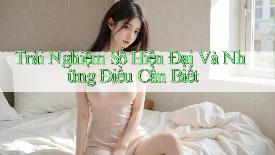Trải Nghiệm Số Hiện Đại Và Những Điều Cần Biết
