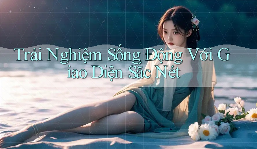Trải Nghiệm Sống Động Với Giao Diện Sắc Nét