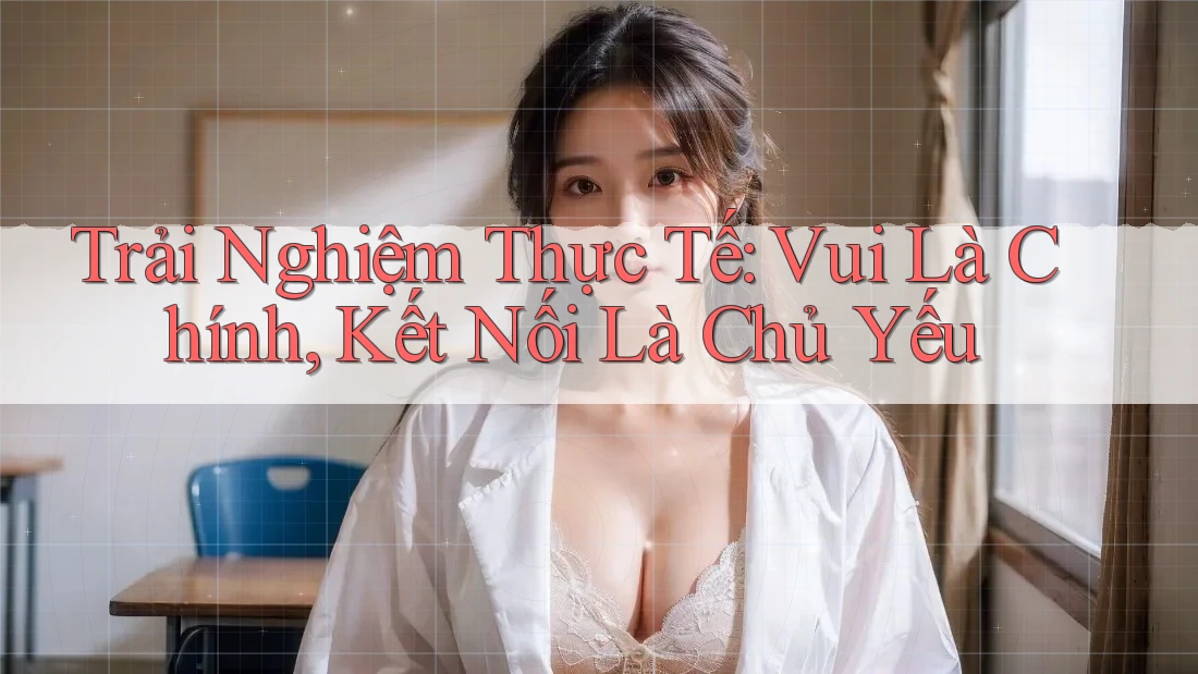 Trải Nghiệm Thực Tế: Vui Là Chính, Kết Nối Là Chủ Yếu Trải Nghiệm Thực Tế: Vui Là Chính, Kết Nối Là Chủ Yếu