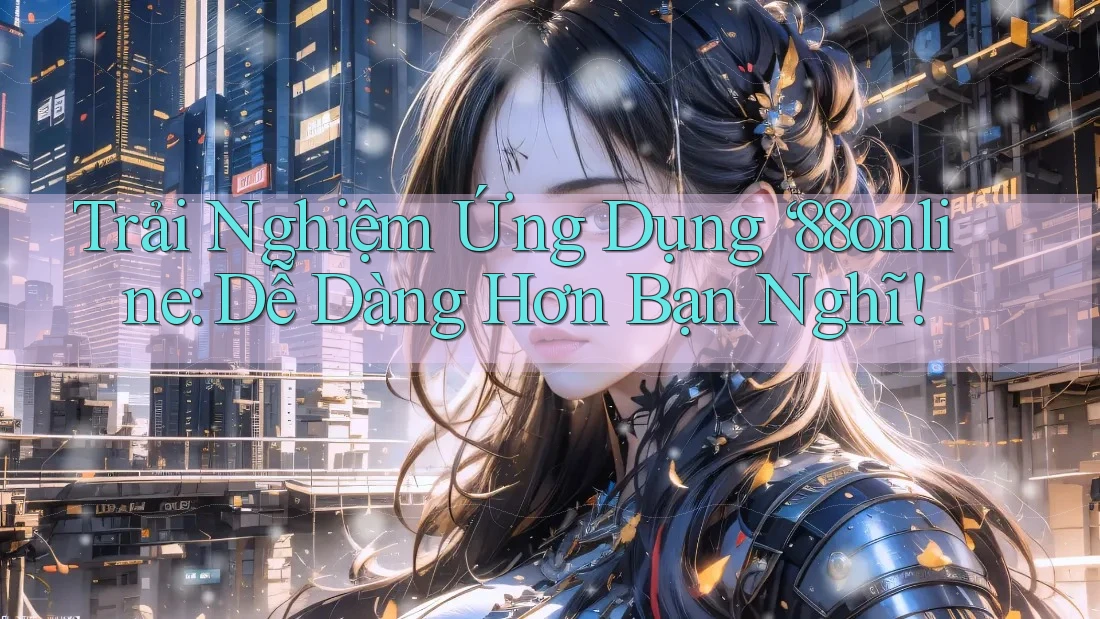 Trải Nghiệm Ứng Dụng ‘88online: Dễ Dàng Hơn Bạn Nghĩ!