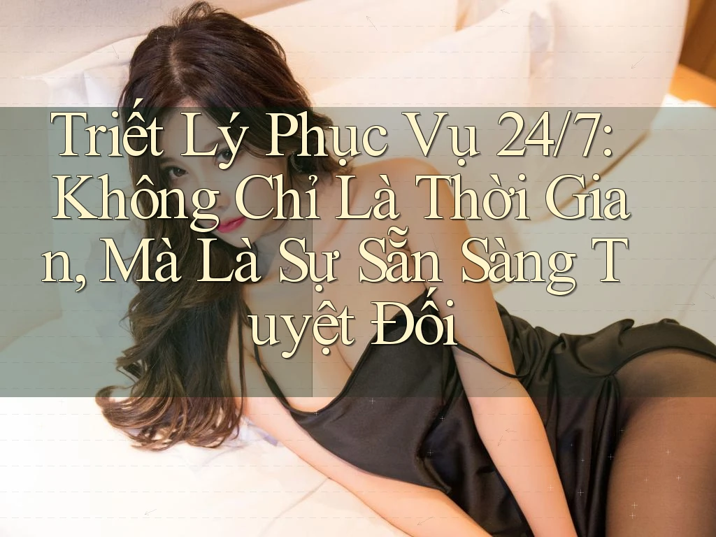 Triết Lý Phục Vụ 24/7: Không Chỉ Là Thời Gian, Mà Là Sự Sẵn Sàng Tuyệt Đối