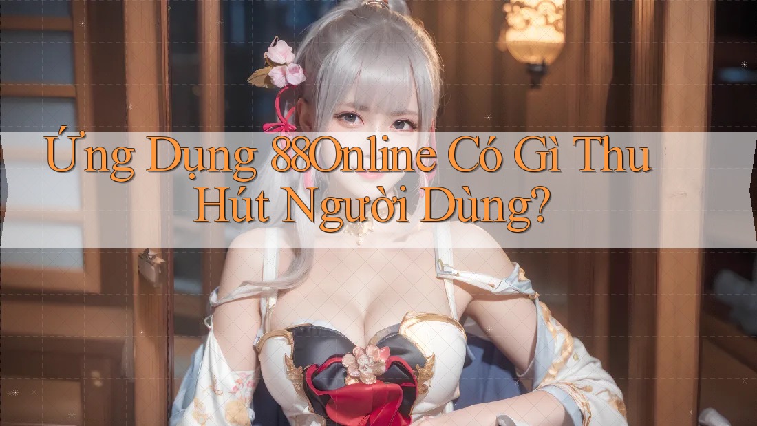 Ứng Dụng 88Online Có Gì Thu Hút Người Dùng? Ứng Dụng 88Online Có Gì Thu Hút Người Dùng?