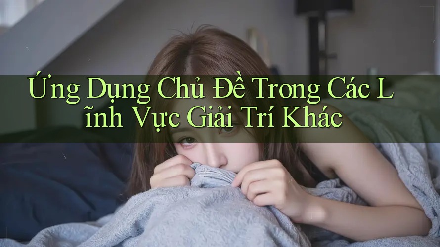 Ứng Dụng Chủ Đề Trong Các Lĩnh Vực Giải Trí Khác