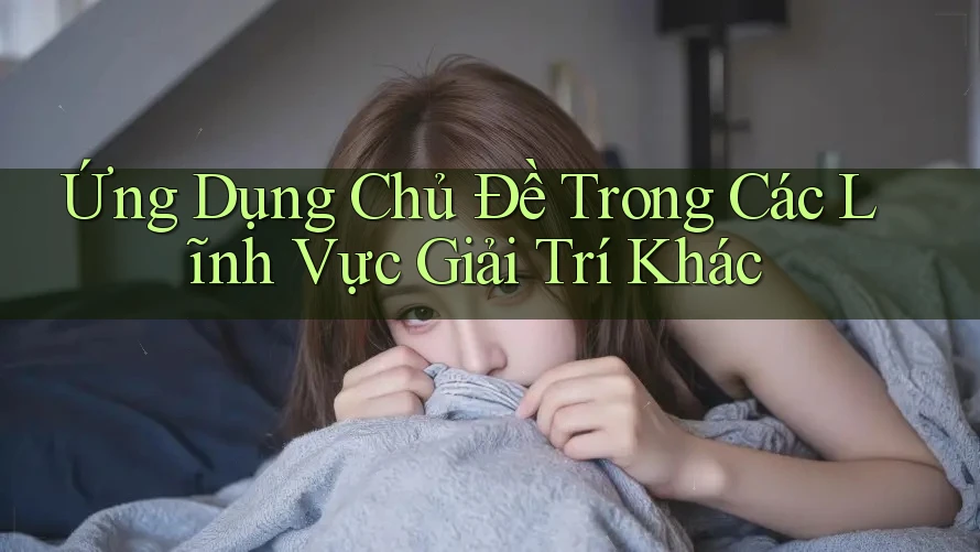 Ứng Dụng Chủ Đề Trong Các Lĩnh Vực Giải Trí Khác