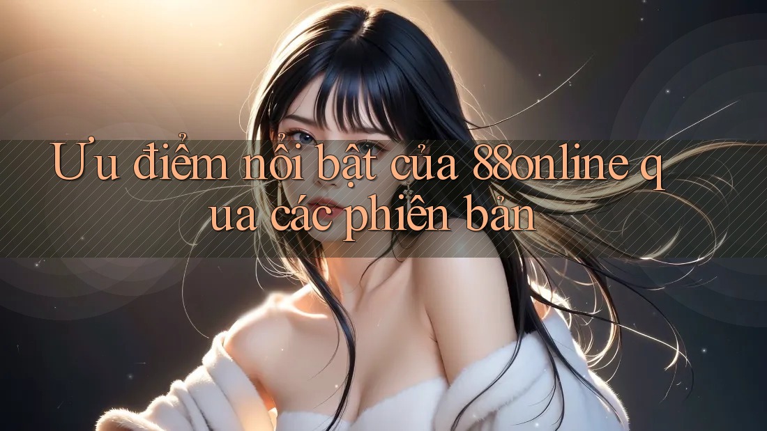 Ưu điểm nổi bật của 88online qua các phiên bản