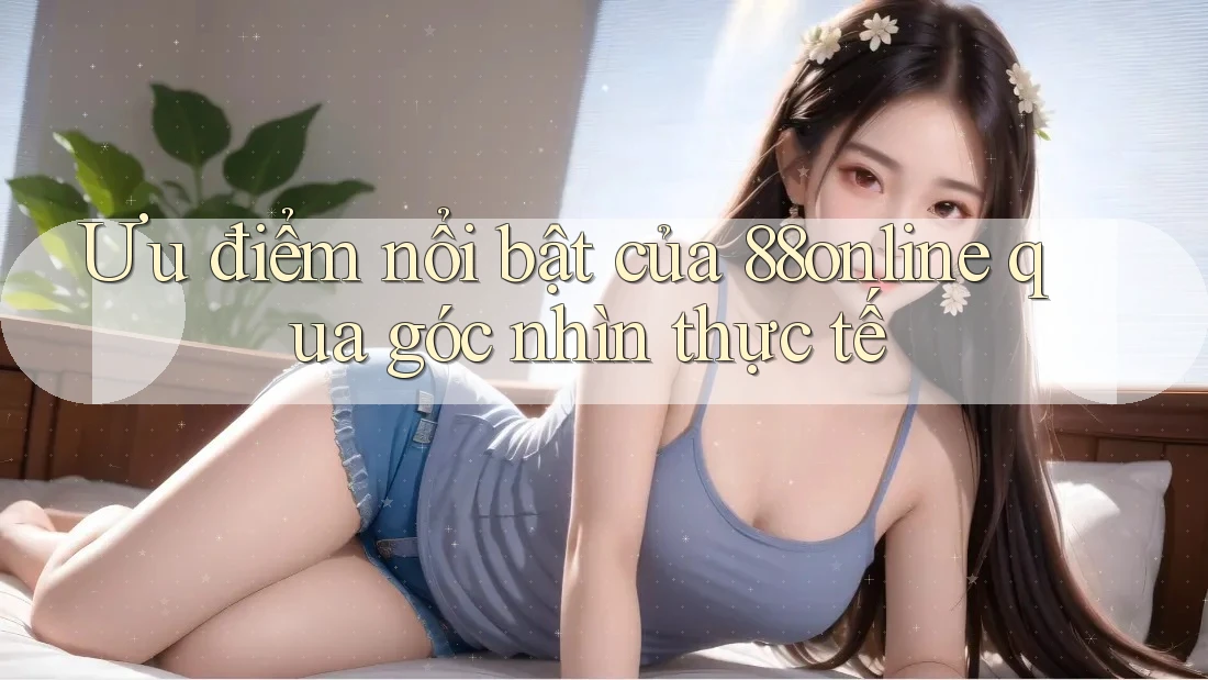 Ưu điểm nổi bật của 88online qua góc nhìn thực tế Ưu điểm nổi bật của 88online qua góc nhìn thực tế
