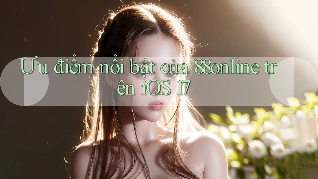 Ưu điểm nổi bật của 88online trên iOS 17