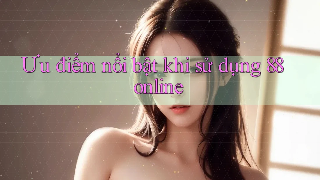 Ưu điểm nổi bật khi sử dụng 88online