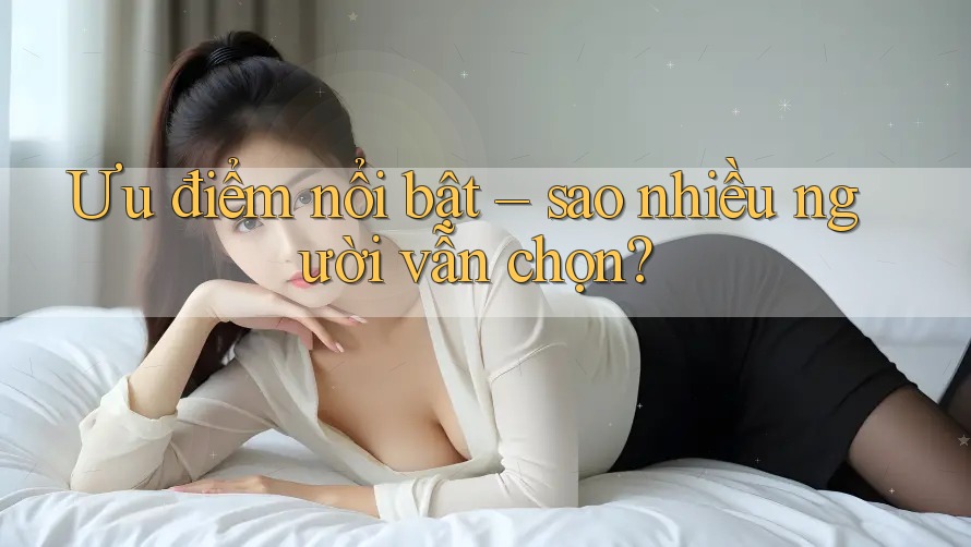 Ưu điểm nổi bật – sao nhiều người vẫn chọn?