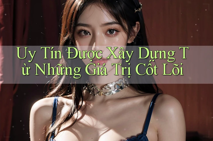 Uy Tín Được Xây Dựng Từ Những Giá Trị Cốt Lõi