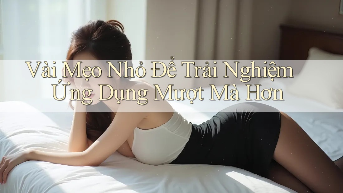 Vài Mẹo Nhỏ Để Trải Nghiệm Ứng Dụng Mượt Mà Hơn