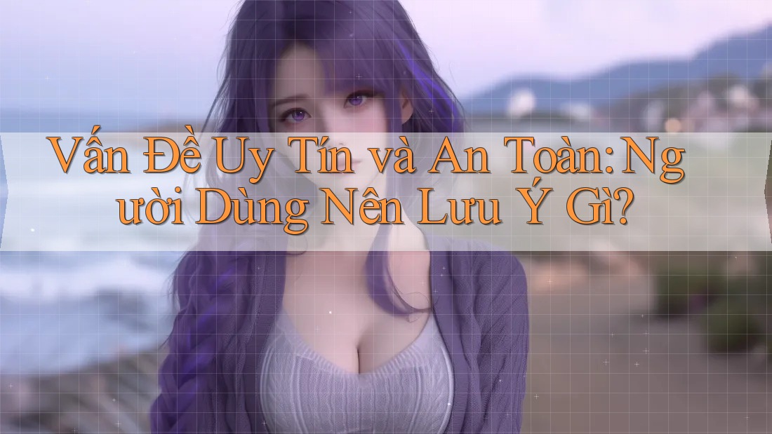Vấn Đề Uy Tín và An Toàn: Người Dùng Nên Lưu Ý Gì?