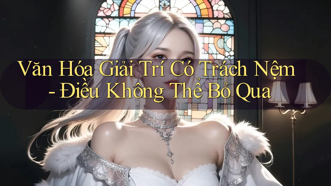 Văn Hóa Giải Trí Có Trách Nệm: Điều Không Thể Bỏ Qua Văn Hóa Giải Trí Có Trách Nệm: Điều Không Thể Bỏ Qua