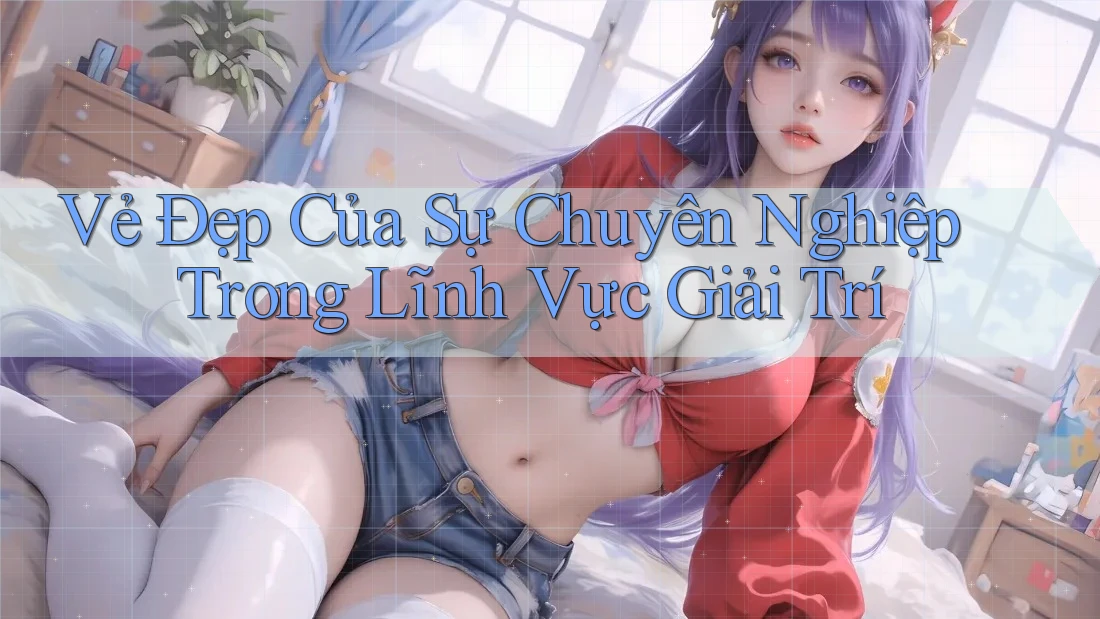 Vẻ Đẹp Của Sự Chuyên Nghiệp Trong Lĩnh Vực Giải Trí