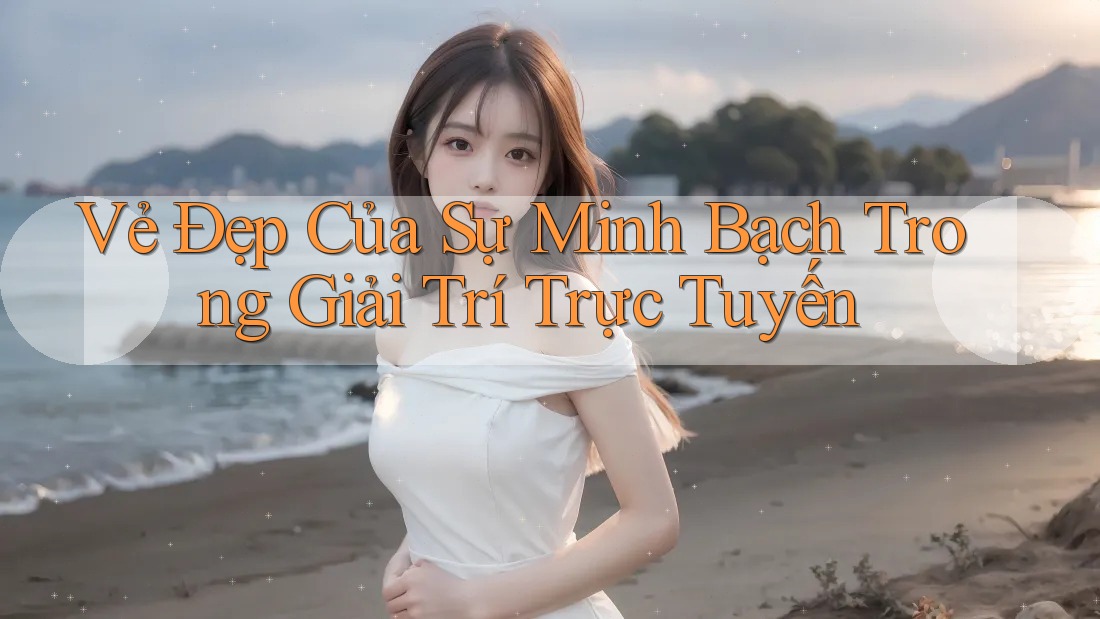 Vẻ Đẹp Của Sự Minh Bạch Trong Giải Trí Trực Tuyến