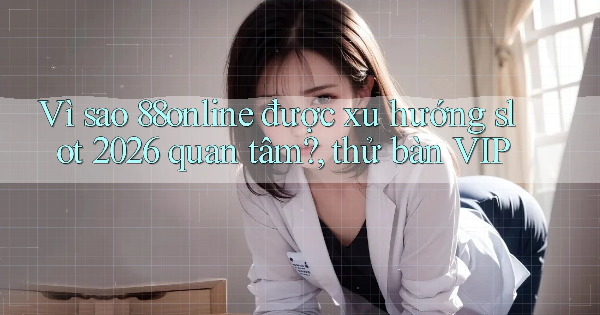 Vì sao 88online được xu hướng slot 2026 quan tâm, thử bàn VIP