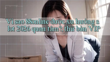 Vì sao 88online được xu hướng slot 2026 quan tâm, thử bàn VIP