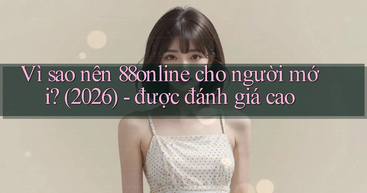 Vì sao nên 88online cho người mới (2026)   được đánh giá cao