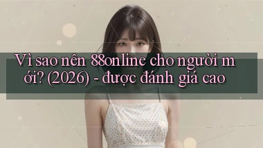 Vì sao nên 88online cho người mới (2026)   được đánh giá cao