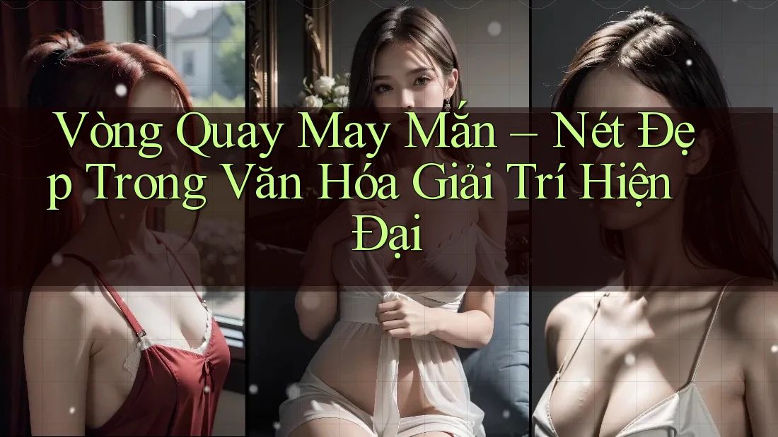 Vòng Quay May Mắn – Nét Đẹp Trong Văn Hóa Giải Trí Hiện Đại