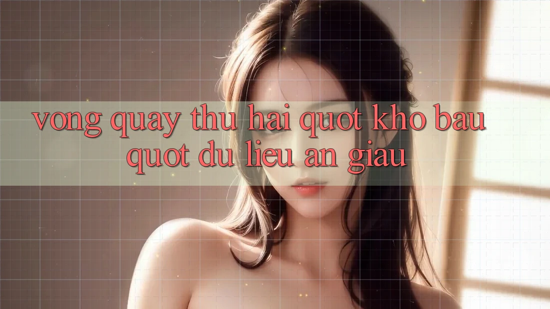 Vòng Quay Thứ Hai: " Kho Báu" Dữ Liệu Ẩn Giấu