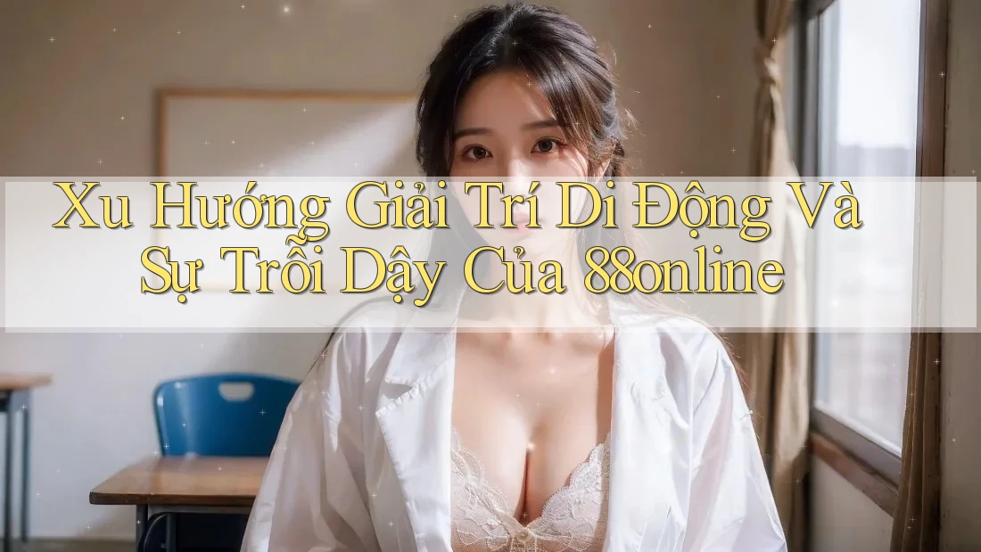 Xu Hướng Giải Trí Di Động Và Sự Trỗi Dậy Của 88online Xu Hướng Giải Trí Di Động Và Sự Trỗi Dậy Của 88online