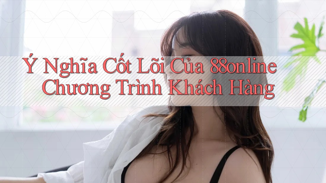 Ý Nghĩa Cốt Lõi Của 88online Chương Trình Khách Hàng