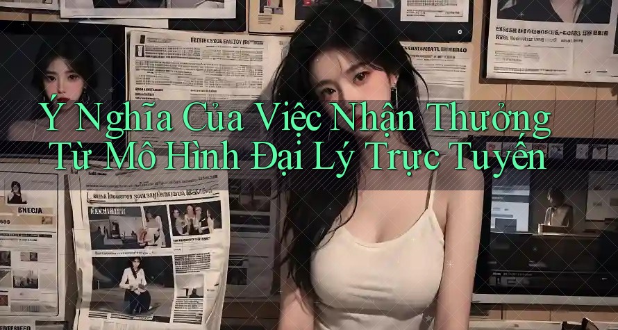 Ý Nghĩa Của Việc Nhận Thưởng Từ Mô Hình Đại Lý Trực Tuyến